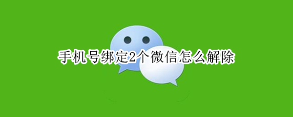 手机号绑定2个微信怎么解除（手机号绑定2个微信怎么解除一个不用等60天的）