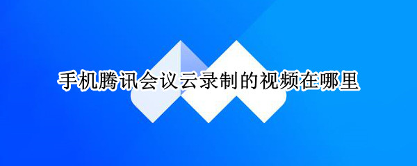 手机腾讯会议云录制的视频在哪里（手机腾讯会议云录制的视频在哪里能找到）