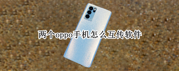 两个oppo手机怎么互传软件（两个oppo手机怎么互传软件视频）