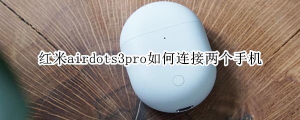 红米airdots3pro如何连接两个手机 红米airdots2怎么连两个手机