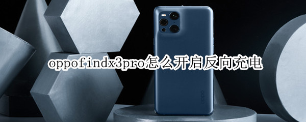 oppofindx3pro怎么开启反向充电 oppofindx3支不支持反向充电