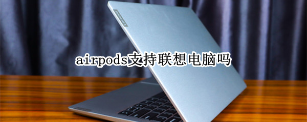 airpods支持联想电脑吗（联想电脑能用airpods吗）