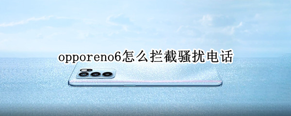 opporeno6怎么拦截骚扰电话（opporeno6怎么拦截陌生电话）