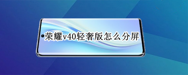 荣耀v40轻奢版怎么分屏 荣耀v40有分屏功能吗