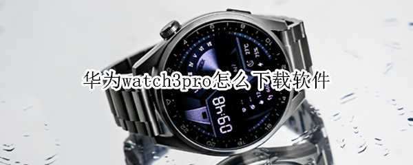 华为watch3pro怎么下载软件 华为watch3如何下载软件