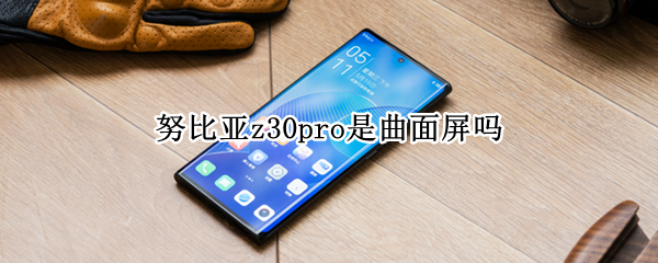 努比亚z30pro是曲面屏吗 努比亚z30pro曲屏多少度