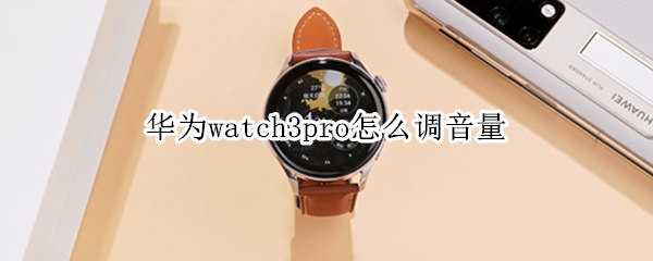 华为watch3pro怎么调音量（华为watch3pro怎么调节音量）