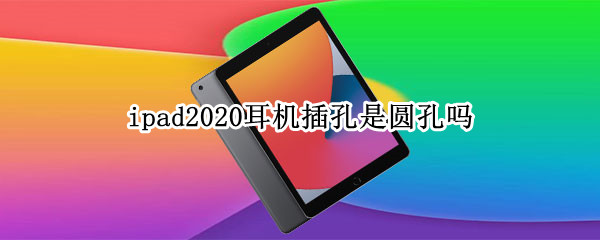 ipad2020耳机插孔是圆孔吗 ipad2021耳机插孔是圆孔吗