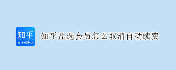 知乎盐选会员怎么取消自动续费 苹果知乎盐选会员怎么取消自动续费