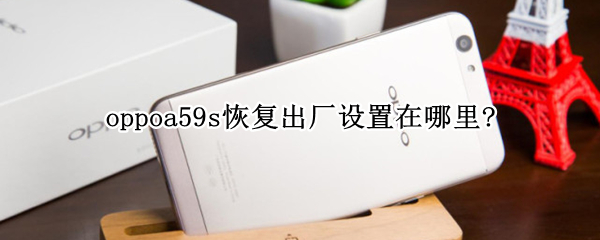 oppoa59s恢复出厂设置在哪里?（oppoa59s怎么恢复出厂设置方法）