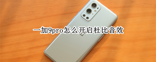 一加9pro怎么开启杜比音效（一加9pro怎么开启杜比音效模式）