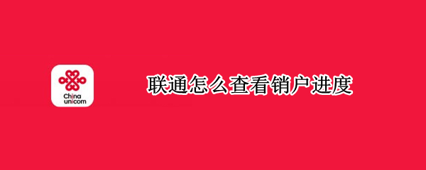 联通怎么查看销户进度 中国联通怎么看销户进度