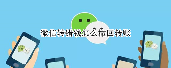 微信转错钱怎么撤回转账（微信转钱错了怎么撤回）