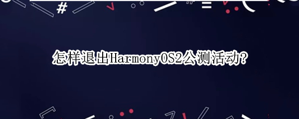 怎样退出HarmonyOS2公测活动? HarmonyOS2推送