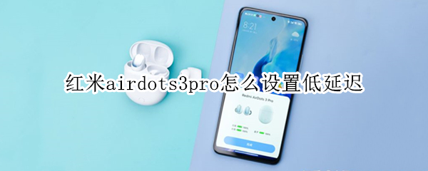 红米airdots3pro怎么设置低延迟 redmiairdots3pro怎么开低延迟