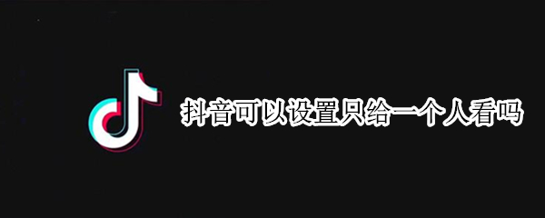 抖音可以设置只给一个人看吗 抖音怎么设置只能给一个人看