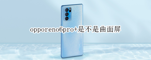 opporeno6pro+是不是曲面屏 opporeno6pro是直面屏还是曲面屏