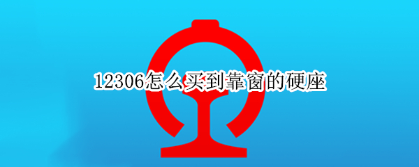 12306怎么买到靠窗的硬座 火车票怎么买靠窗的硬座