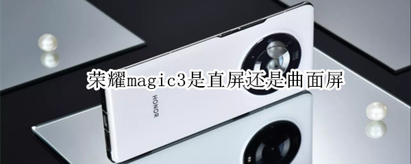 荣耀magic3是直屏还是曲面屏（荣耀magic3系列手机哪一款是直面屏）