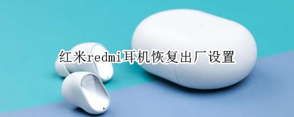 红米redmi耳机恢复出厂设置（小米redmi耳机怎么恢复出厂设置）