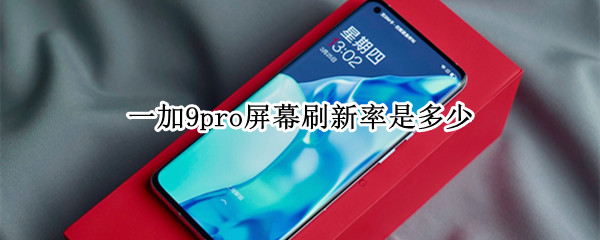 一加9pro屏幕刷新率是多少 一加9pro屏幕刷新率多少hz