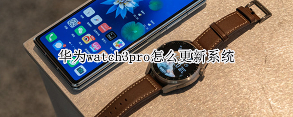 华为watch3pro怎么更新系统 华为watch3pro更新系统太慢