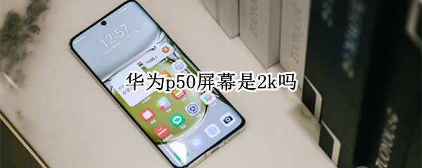 华为p50屏幕是2k吗 华为p40p是2k屏吗?