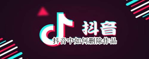 抖音中如何删除作品（抖音中如何删除作品中的原声）