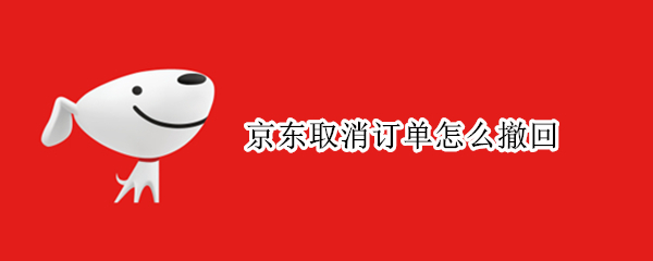 京东取消订单怎么撤回 京东取消订单怎么撤回手机