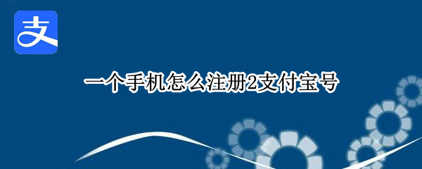 一个手机怎么注册2支付宝号（一个手机怎么注册2个支付宝账号）