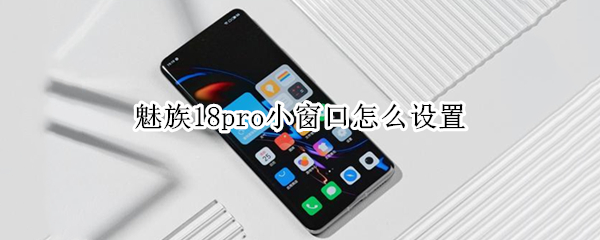 魅族18pro小窗口怎么设置 魅族18pro小窗口怎么设置出来