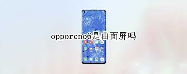 opporeno6是曲面屏吗（opporeno6是曲屏手机吗）