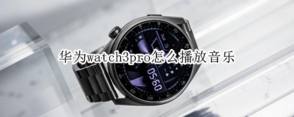 华为watch3pro怎么播放音乐（华为watch3如何播放音乐）