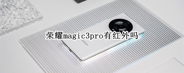 荣耀magic3pro有红外吗 荣耀magic3有没有红外