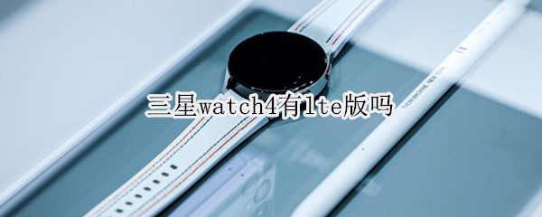 三星watch4有lte版吗（三星watch4 lte版）