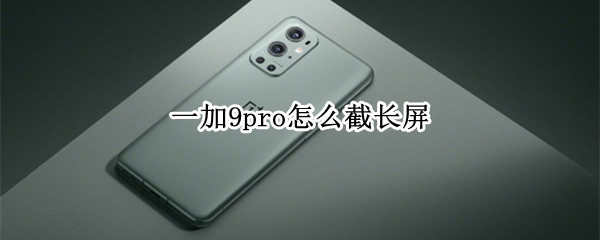 一加9pro怎么截长屏（一加9pro怎么截长图）