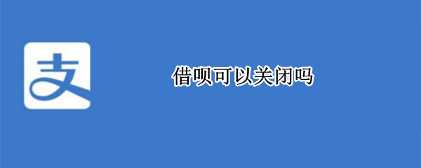 借呗可以关闭吗（借呗可以关闭吗知乎）