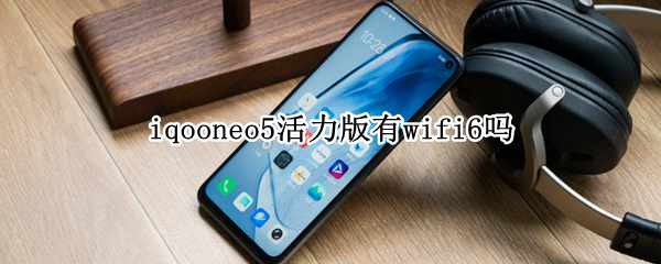 iqooneo5活力版有wifi6吗 iQOOneo5有WIFI6吗