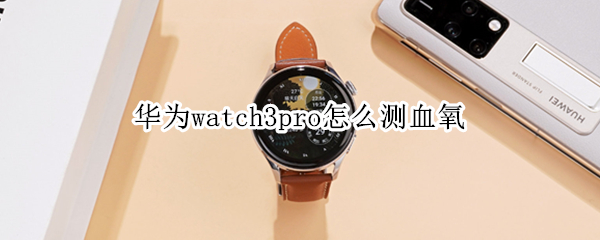 华为watch3pro怎么测血氧 华为watch2pro能测血氧