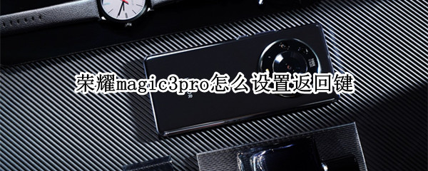 荣耀magic3pro怎么设置返回键 荣耀magic3pro怎么设置按键