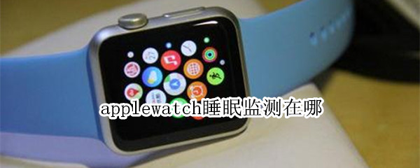 applewatch睡眠监测在哪 iphonewatch睡眠监测