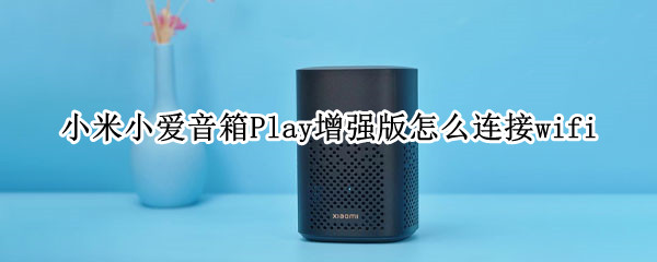 小米小爱音箱Play增强版怎么连接wifi（小米小爱音箱play增强版怎么连接手机）