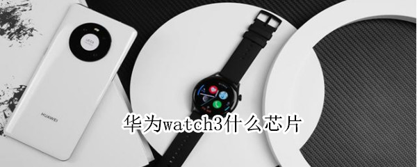 华为watch3什么芯片（华为手表新款watch3用的什么芯片）