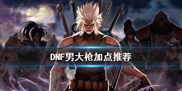 DNF男大枪怎么加点（dnf男大枪加点2021）