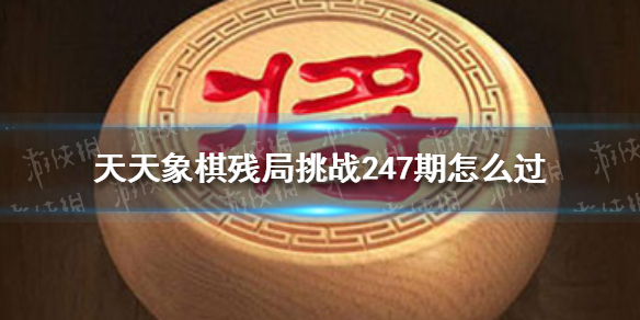 天天象棋残局挑战247期怎么过 天天象棋残局挑战247期怎么过视频