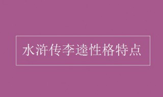 李逵性格特点（李逵的性格特点和主要事迹）