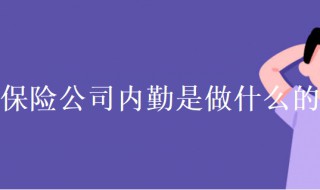 保险公司内勤是做什么的（中国人寿保险公司内勤是做什么的）