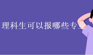 理科生可以报哪些专业（理科生可以报哪些专业好就业前景）