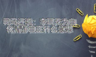 司马迁说李耳无为自化清静自正什么意思 无为自化清静自正出自何处