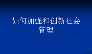 如何加强和创新社会管理（如何加强和创新社会管理实现共建共治共享）